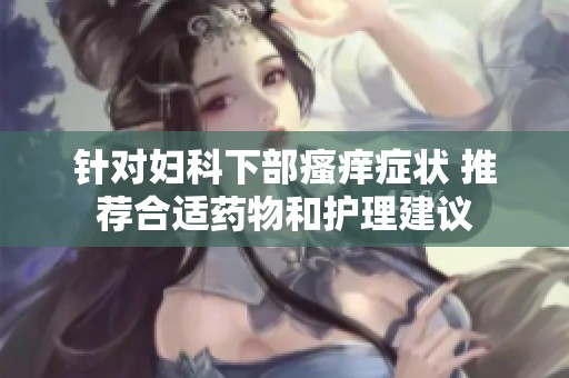 针对妇科下部瘙痒症状 推荐合适药物和护理建议