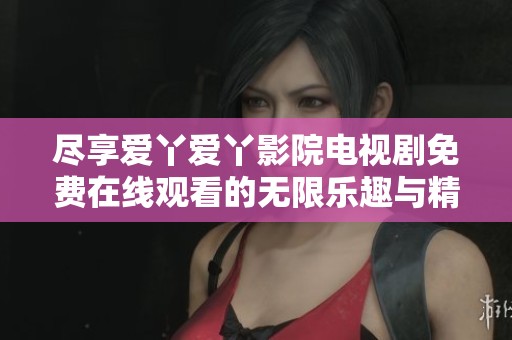 尽享爱丫爱丫影院电视剧免费在线观看的无限乐趣与精彩内容