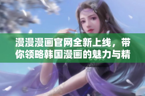 漫漫漫画官网全新上线，带你领略韩国漫画的魅力与精彩内容