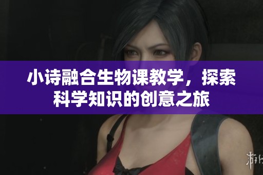 小诗融合生物课教学，探索科学知识的创意之旅