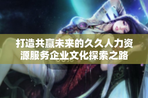 打造共赢未来的久久人力资源服务企业文化探索之路