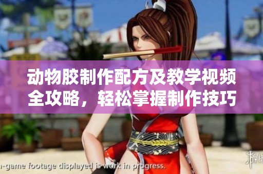 动物胶制作配方及教学视频全攻略，轻松掌握制作技巧
