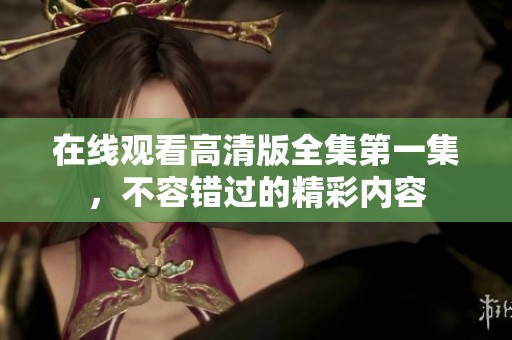 在线观看高清版全集第一集，不容错过的精彩内容
