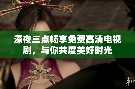 深夜三点畅享免费高清电视剧，与你共度美好时光
