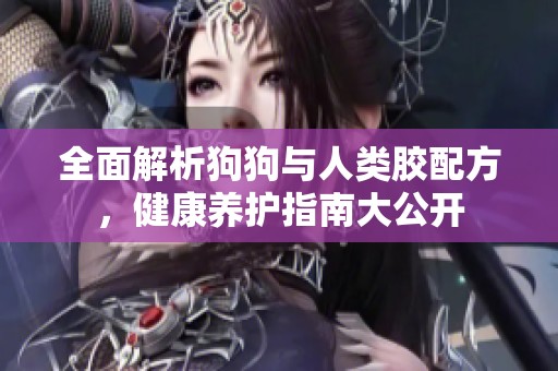 全面解析狗狗与人类胶配方，健康养护指南大公开
