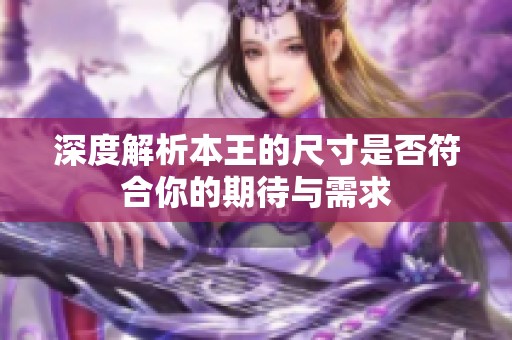 深度解析本王的尺寸是否符合你的期待与需求
