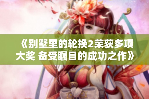 《别墅里的轮换2荣获多项大奖 备受瞩目的成功之作》