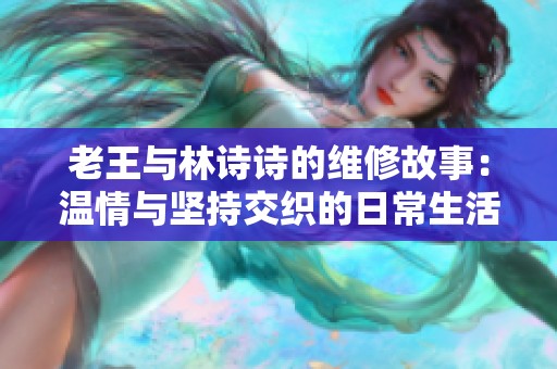 老王与林诗诗的维修故事：温情与坚持交织的日常生活