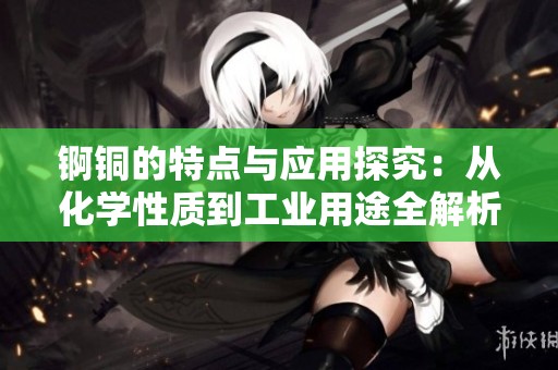 锕铜的特点与应用探究：从化学性质到工业用途全解析