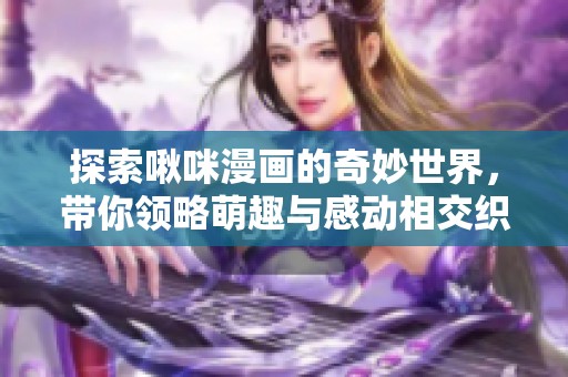 探索啾咪漫画的奇妙世界，带你领略萌趣与感动相交织的故事