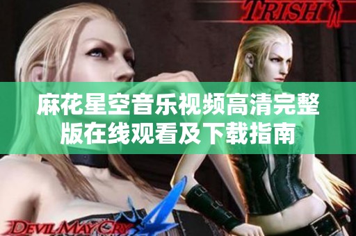麻花星空音乐视频高清完整版在线观看及下载指南