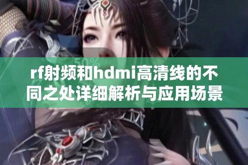 rf射频和hdmi高清线的不同之处详细解析与应用场景