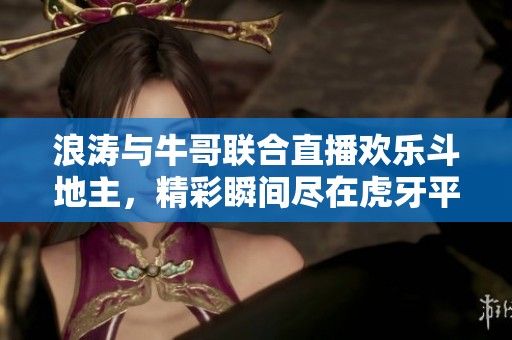 浪涛与牛哥联合直播欢乐斗地主，精彩瞬间尽在虎牙平台