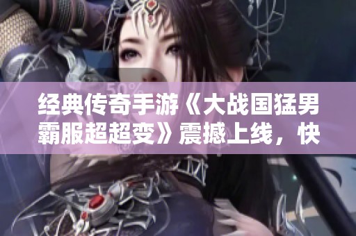 经典传奇手游《大战国猛男霸服超超变》震撼上线，快来体验热血传奇！