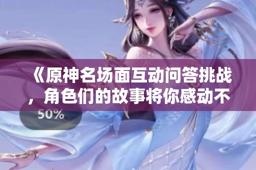 《原神名场面互动问答挑战，角色们的故事将你感动不已》