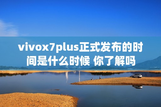 vivox7plus正式发布的时间是什么时候 你了解吗