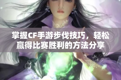 掌握CF手游步伐技巧，轻松赢得比赛胜利的方法分享
