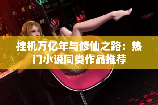 挂机万亿年与修仙之路：热门小说同类作品推荐