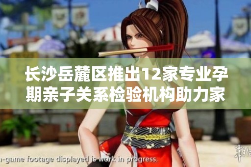 长沙岳麓区推出12家专业孕期亲子关系检验机构助力家庭发展