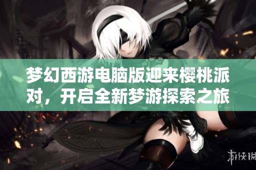 梦幻西游电脑版迎来樱桃派对，开启全新梦游探索之旅