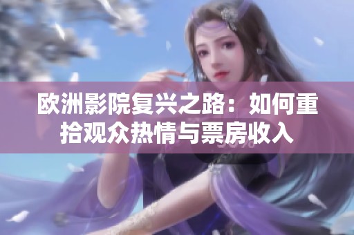 欧洲影院复兴之路：如何重拾观众热情与票房收入