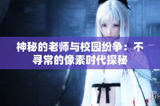 神秘的老师与校园纷争：不寻常的像素时代探秘
