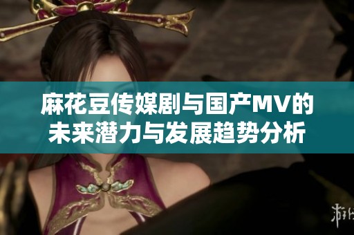 麻花豆传媒剧与国产MV的未来潜力与发展趋势分析