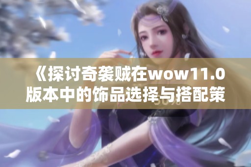 《探讨奇袭贼在wow11.0版本中的饰品选择与搭配策略》