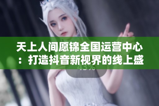 天上人间愿锦全国运营中心：打造抖音新视界的线上盛宴