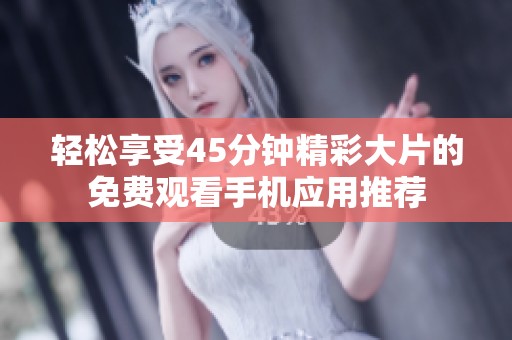 轻松享受45分钟精彩大片的免费观看手机应用推荐