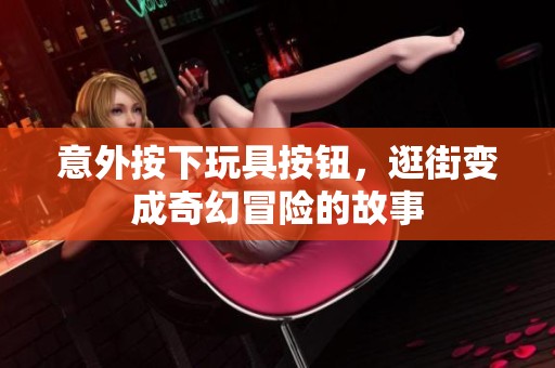 意外按下玩具按钮，逛街变成奇幻冒险的故事