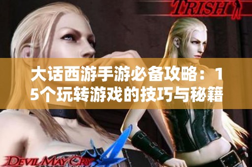 大话西游手游必备攻略：15个玩转游戏的技巧与秘籍