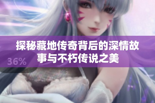 探秘藏地传奇背后的深情故事与不朽传说之美