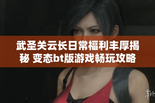 武圣关云长日常福利丰厚揭秘 变态bt版游戏畅玩攻略