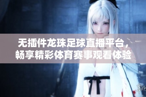 无插件龙珠足球直播平台，畅享精彩体育赛事观看体验