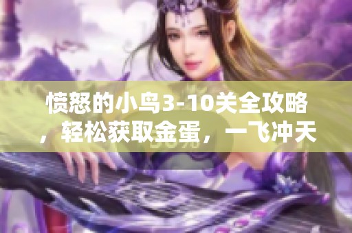愤怒的小鸟3-10关全攻略，轻松获取金蛋，一飞冲天的秘籍分享