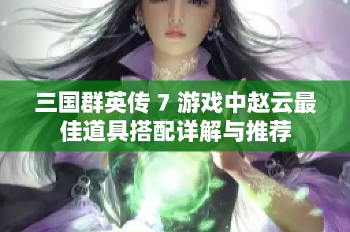 三国群英传 7 游戏中赵云最佳道具搭配详解与推荐