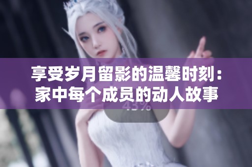 享受岁月留影的温馨时刻：家中每个成员的动人故事