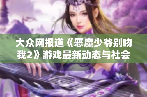 大众网报道《恶魔少爷别吻我2》游戏最新动态与社会反响