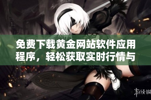 免费下载黄金网站软件应用程序，轻松获取实时行情与投资信息