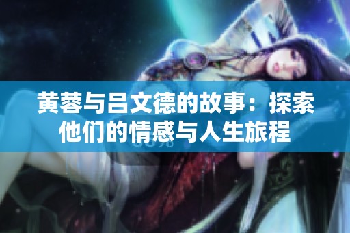 黄蓉与吕文德的故事：探索他们的情感与人生旅程