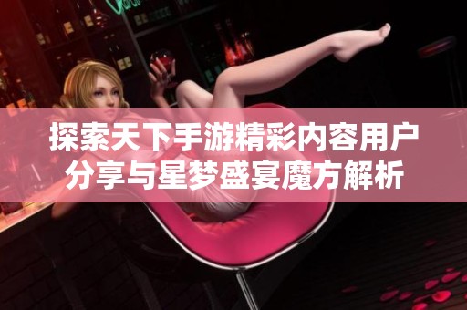 探索天下手游精彩内容用户分享与星梦盛宴魔方解析