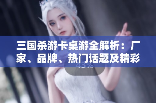 三国杀游卡桌游全解析：厂家、品牌、热门话题及精彩图片分享