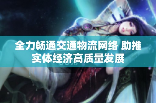 全力畅通交通物流网络 助推实体经济高质量发展