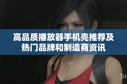 高品质播放器手机壳推荐及热门品牌和制造商资讯