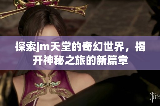 探索jm天堂的奇幻世界，揭开神秘之旅的新篇章