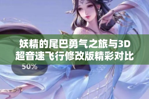 妖精的尾巴勇气之旅与3D超音速飞行修改版精彩对比分析