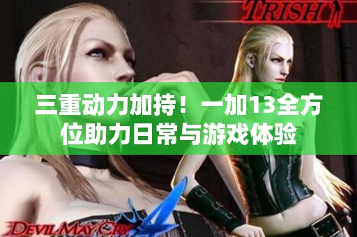 三重动力加持！一加13全方位助力日常与游戏体验
