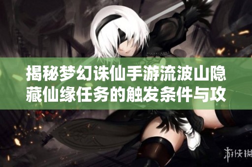 揭秘梦幻诛仙手游流波山隐藏仙缘任务的触发条件与攻略