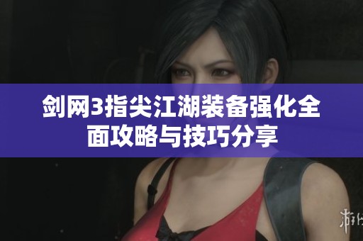 剑网3指尖江湖装备强化全面攻略与技巧分享